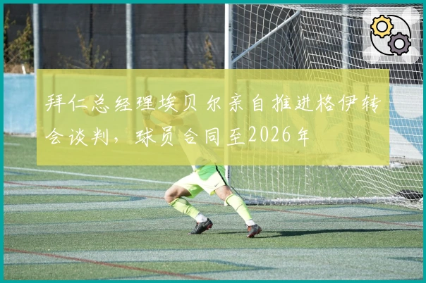 拜仁总经理埃贝尔亲自推进格伊转会谈判，球员合同至2026年