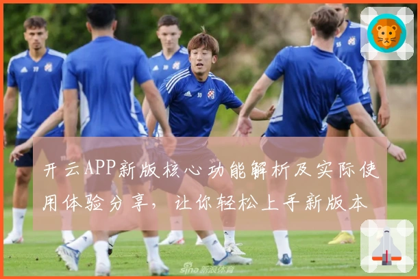 开云APP新版核心功能解析及实际使用体验分享，让你轻松上手新版本