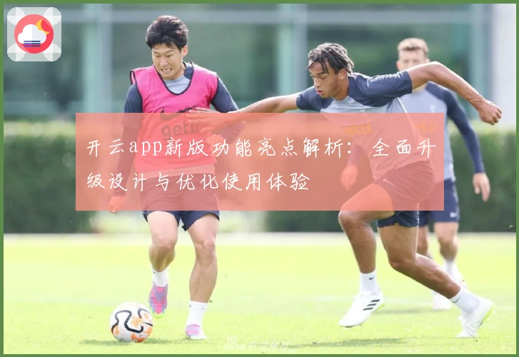开云app新版功能亮点解析:全面升级设计与优化使用体验