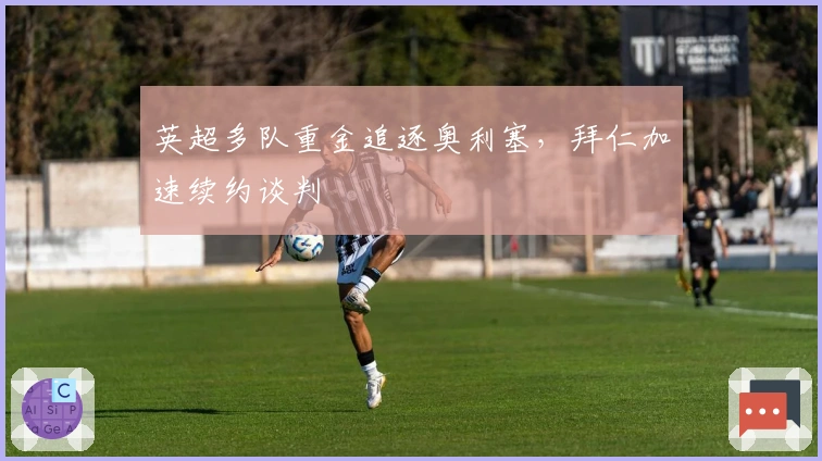 英超多队重金追逐奥利塞，拜仁加速续约谈判