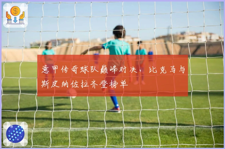 意甲传奇球队巅峰对决，比克马与斯皮纳佐拉齐登榜单
