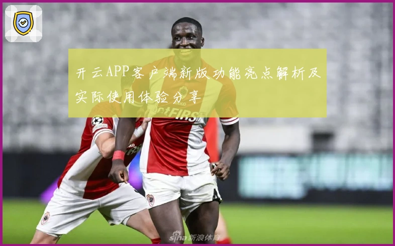 开云APP客户端新版功能亮点解析及实际使用体验分享