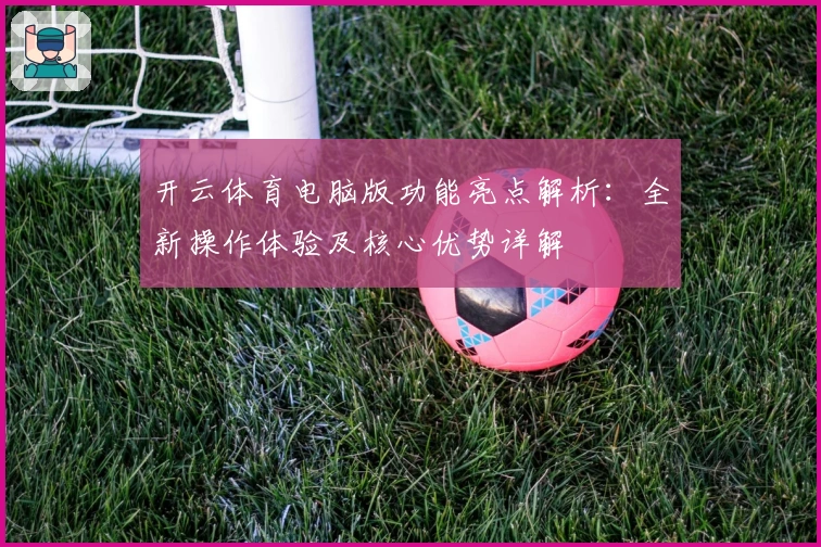 开云体育电脑版功能亮点解析：全新操作体验及核心优势详解