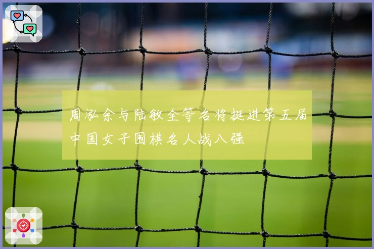 周泓余与陆敏全等名将挺进第五届中国女子围棋名人战八强