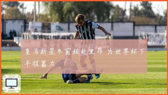 皇马新星冬窗租赴里昂 为世界杯下半程蓄力