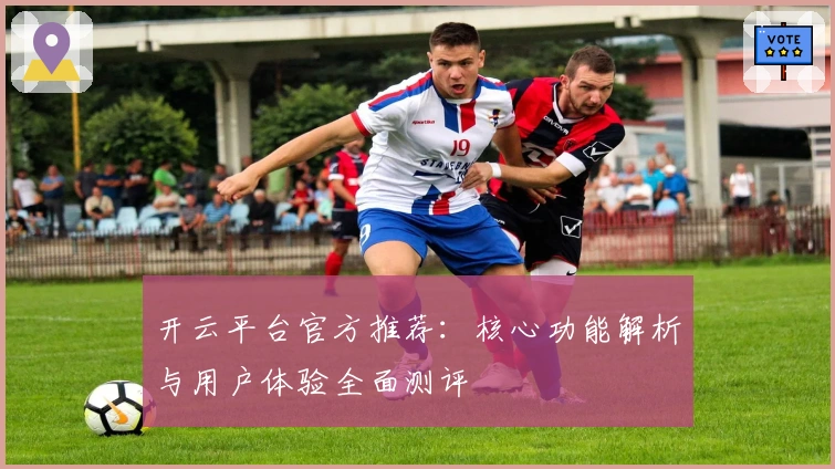 开云平台官方推荐:核心功能解析与用户体验全面测评