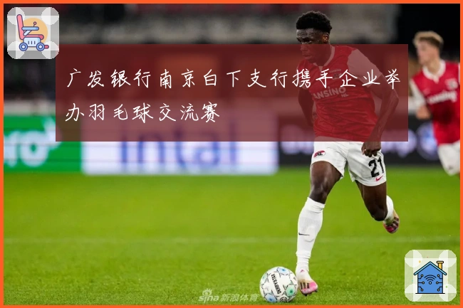 广发银行南京白下支行携手企业举办羽毛球交流赛