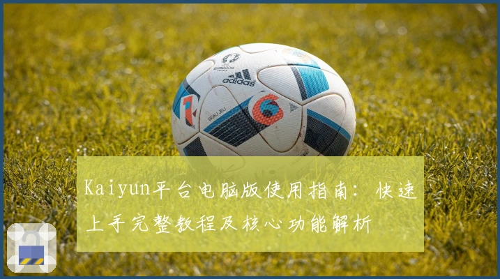 Kaiyun平台电脑版使用指南：快速上手完整教程及核心功能解析