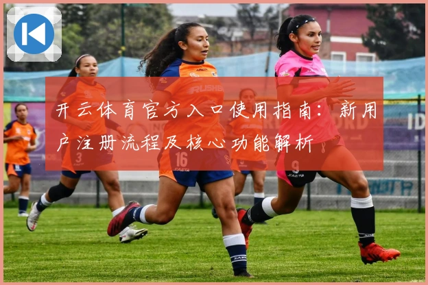 开云体育官方入口使用指南：新用户注册流程及核心功能解析