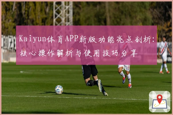 Kaiyun体育APP新版功能亮点剖析：核心操作解析与使用技巧分享