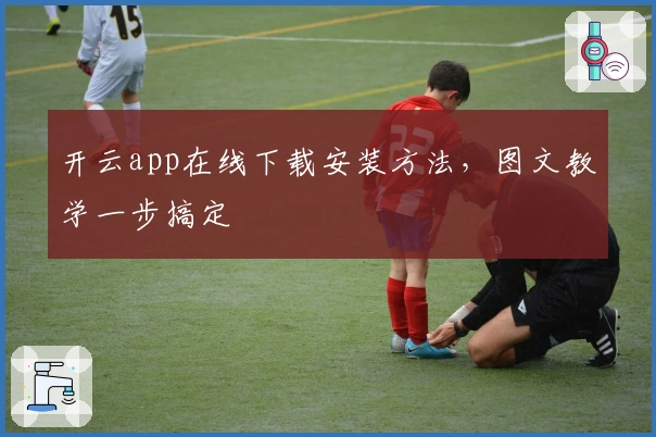 开云app在线下载安装方法，图文教学一步搞定