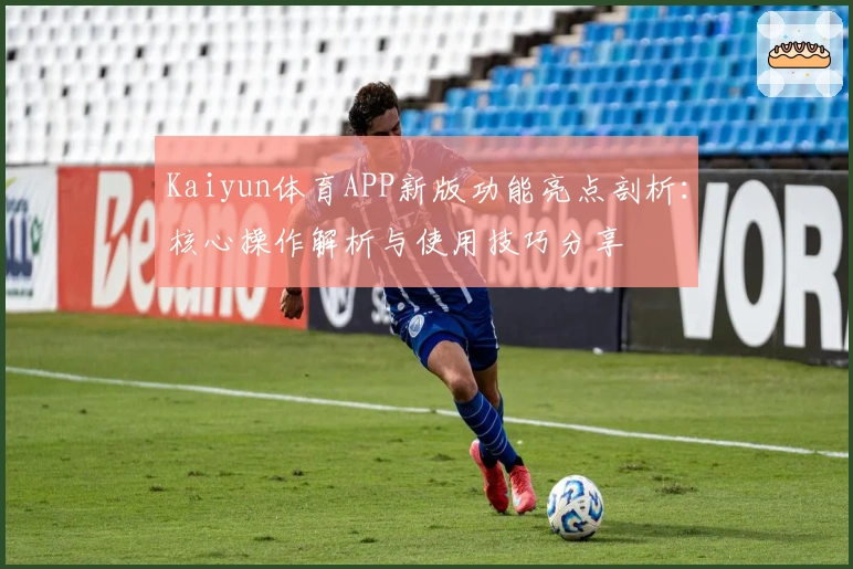Kaiyun体育APP新版功能亮点剖析：核心操作解析与使用技巧分享