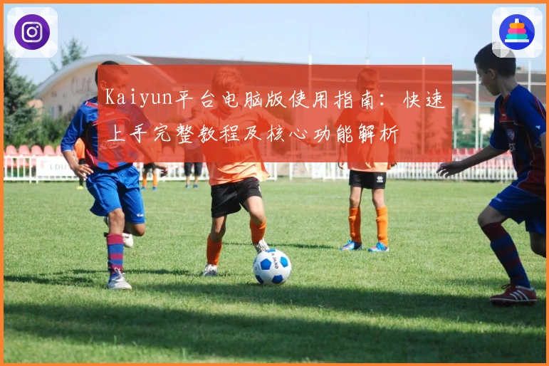 Kaiyun平台电脑版使用指南：快速上手完整教程及核心功能解析