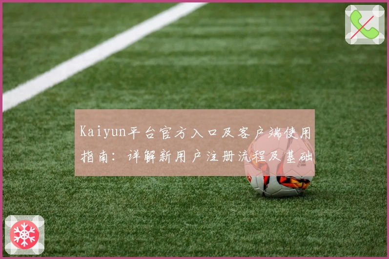 Kaiyun平台官方入口及客户端使用指南：详解新用户注册流程及基础操作技巧