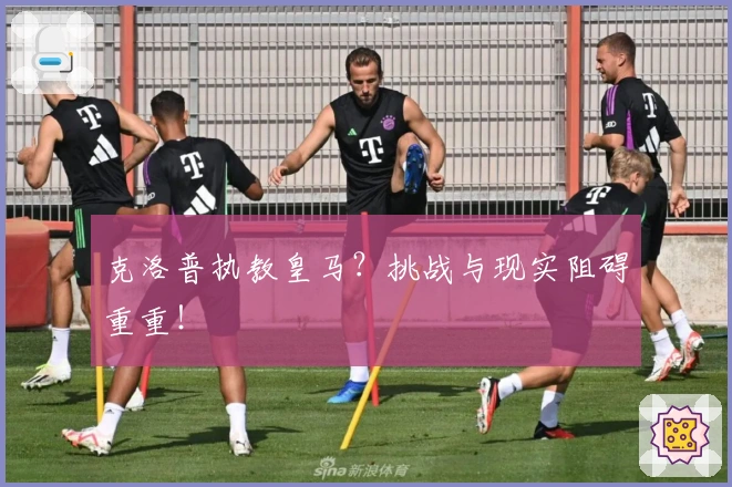 克洛普执教皇马?挑战与现实阻碍重重!