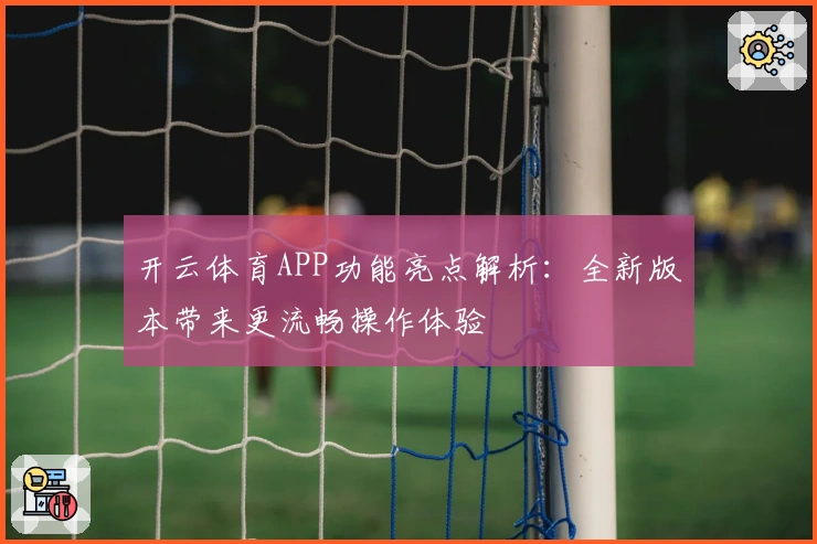 开云体育APP功能亮点解析：全新版本带来更流畅操作体验