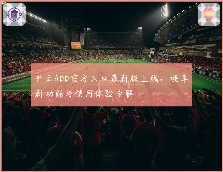 开云App官方入口最新版上线，畅享新功能与使用体验全解