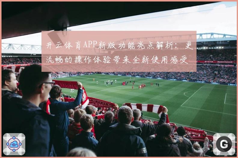 开云体育APP新版功能亮点解析：更流畅的操作体验带来全新使用感受