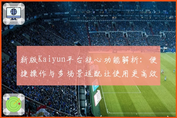 新版Kaiyun平台核心功能解析：便捷操作与多场景适配让使用更高效