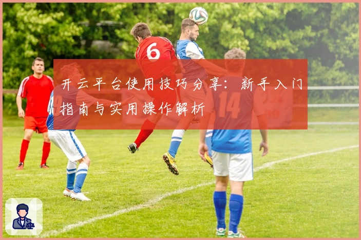 开云平台使用技巧分享:新手入门指南与实用操作解析