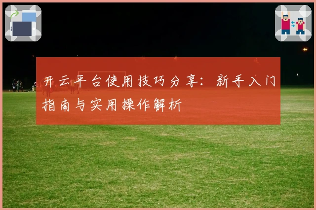 开云平台使用技巧分享：新手入门指南与实用操作解析