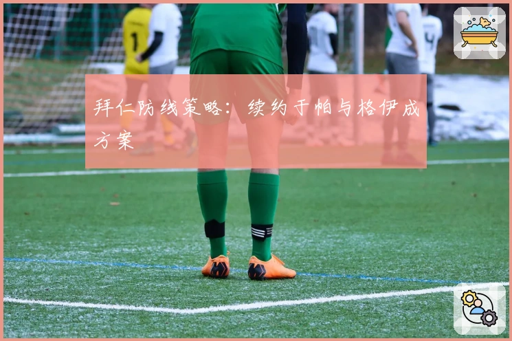 拜仁防线策略：续约于帕与格伊成方案