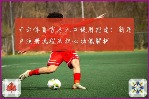 开云体育官方入口使用指南：新用户注册流程及核心功能解析