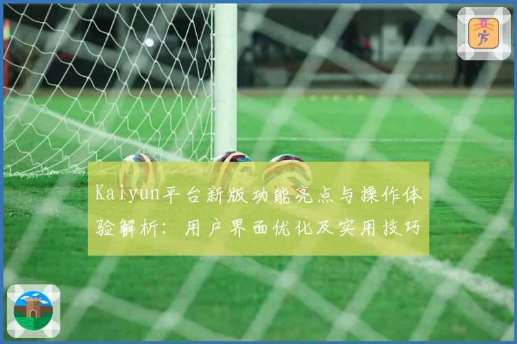 Kaiyun平台新版功能亮点与操作体验解析：用户界面优化及实用技巧分享