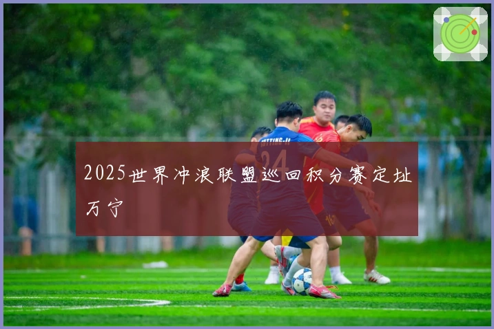 2025世界冲浪联盟巡回积分赛定址万宁