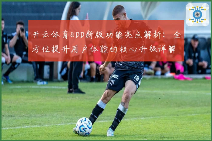 开云体育app新版功能亮点解析：全方位提升用户体验的核心升级详解