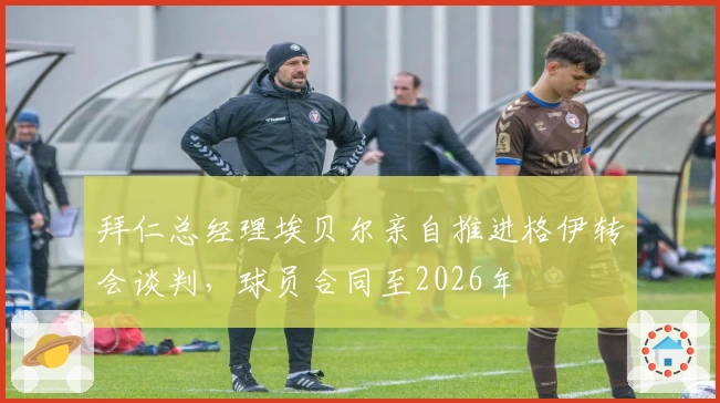 拜仁总经理埃贝尔亲自推进格伊转会谈判，球员合同至2026年