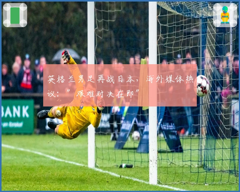 英格兰男足再战日本，海外媒体热议：″艰难对决在即″