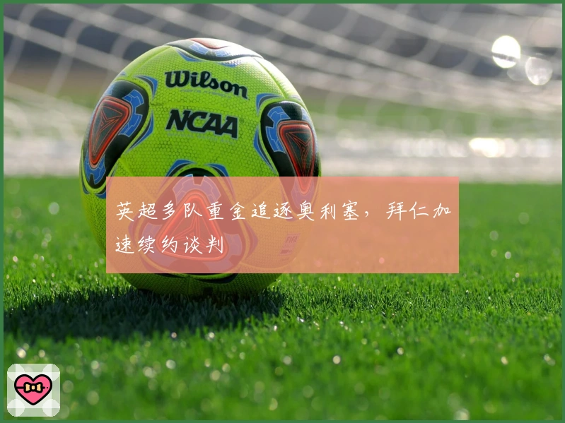 英超多队重金追逐奥利塞，拜仁加速续约谈判