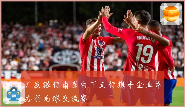 广发银行南京白下支行携手企业举办羽毛球交流赛