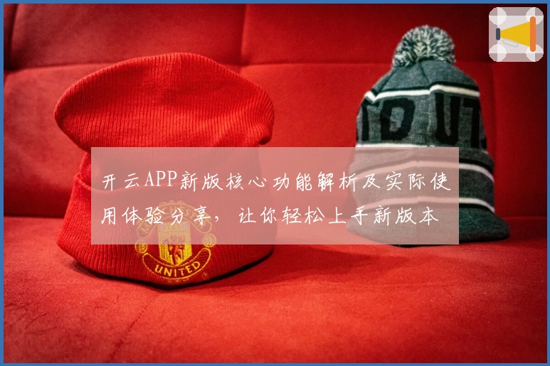 开云APP新版核心功能解析及实际使用体验分享，让你轻松上手新版本