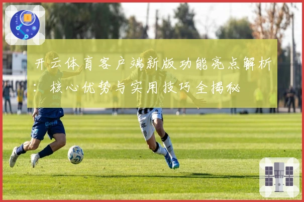 开云体育客户端新版功能亮点解析：核心优势与实用技巧全揭秘