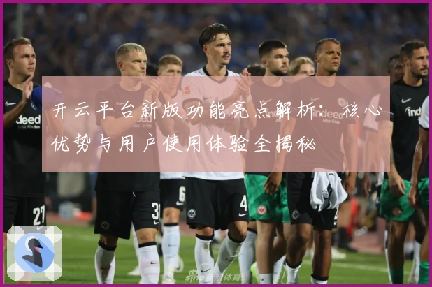 开云平台新版功能亮点解析：核心优势与用户使用体验全揭秘