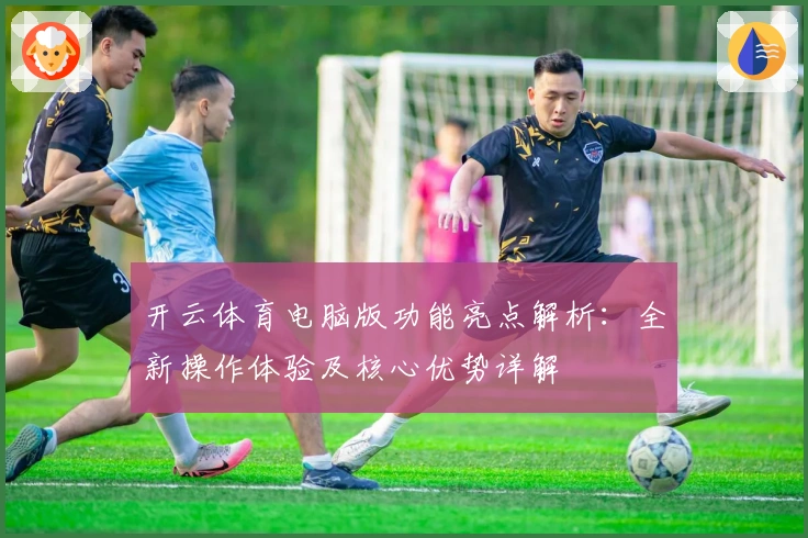 开云体育电脑版功能亮点解析：全新操作体验及核心优势详解