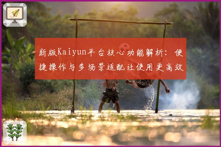 新版Kaiyun平台核心功能解析：便捷操作与多场景适配让使用更高效