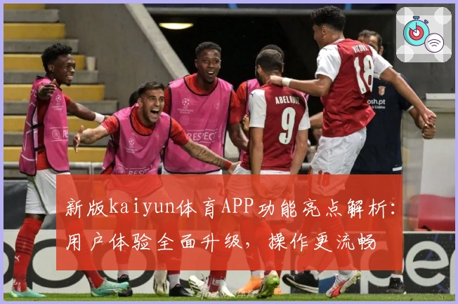 新版kaiyun体育APP功能亮点解析：用户体验全面升级，操作更流畅